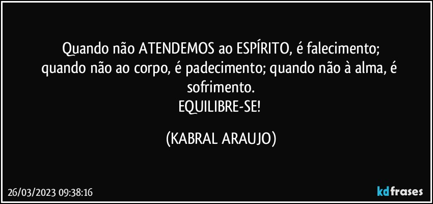 Quando não ATENDEMOS ao ESPÍRITO, é falecimento;
quando não ao corpo, é padecimento; quando não à alma, é sofrimento.
EQUILIBRE-SE! (KABRAL ARAUJO)