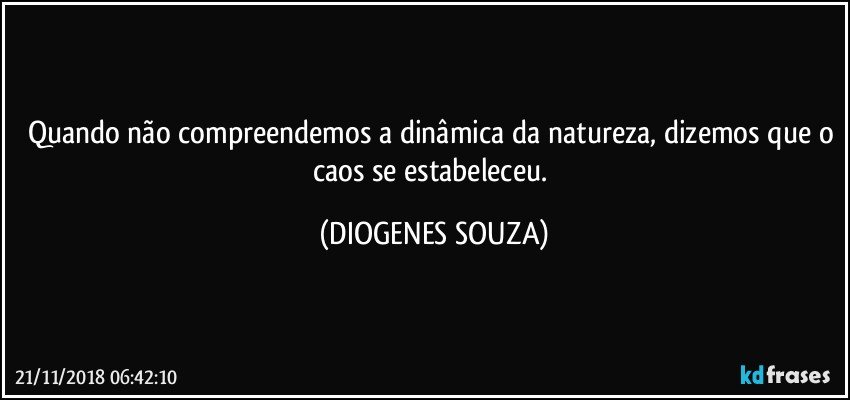 Quando não compreendemos a dinâmica da natureza, dizemos que o caos se estabeleceu. (DIOGENES SOUZA)