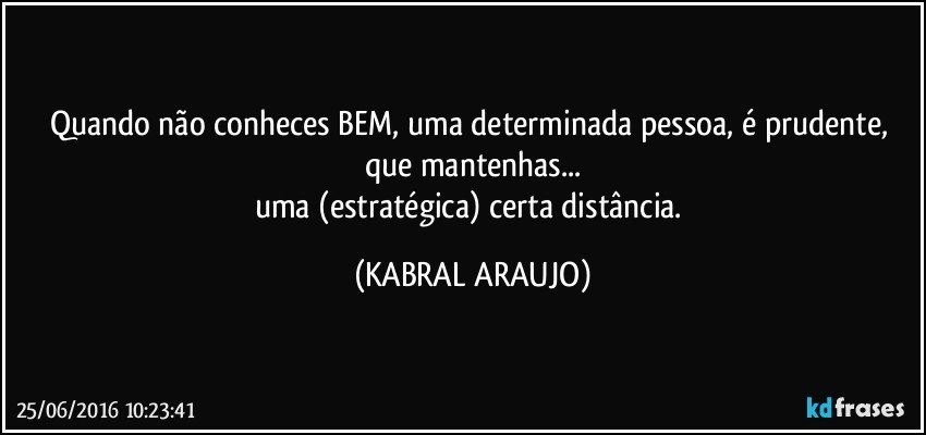 Quando não conheces BEM, uma determinada pessoa, é prudente, que mantenhas...
uma (estratégica) certa distância. (KABRAL ARAUJO)