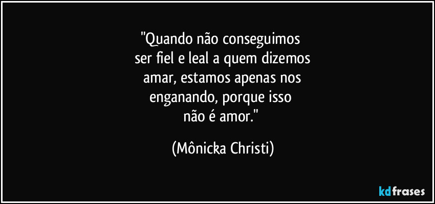 "Quando não conseguimos
ser fiel e leal a quem dizemos
amar, estamos apenas nos
enganando, porque isso
não é amor." (Mônicka Christi)