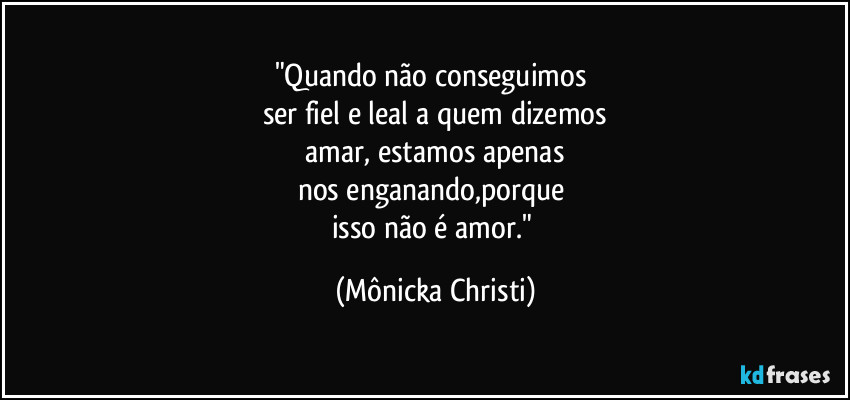 "Quando não conseguimos 
ser fiel e leal a quem dizemos
 amar, estamos apenas 
nos enganando,porque 
isso não é amor." (Mônicka Christi)