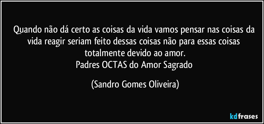 Quando não dá certo as coisas da vida vamos pensar nas coisas da vida reagir seriam feito dessas coisas não para essas coisas totalmente devido ao amor.
Padres OCTAS do Amor Sagrado (Sandro Gomes Oliveira)