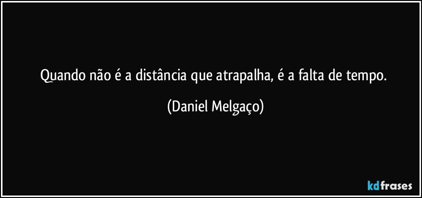 Quando não é a distância que atrapalha, é a falta de tempo. (Daniel Melgaço)