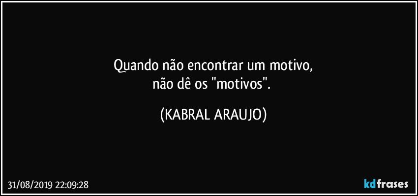 Quando não encontrar um motivo,
não dê os "motivos". (KABRAL ARAUJO)