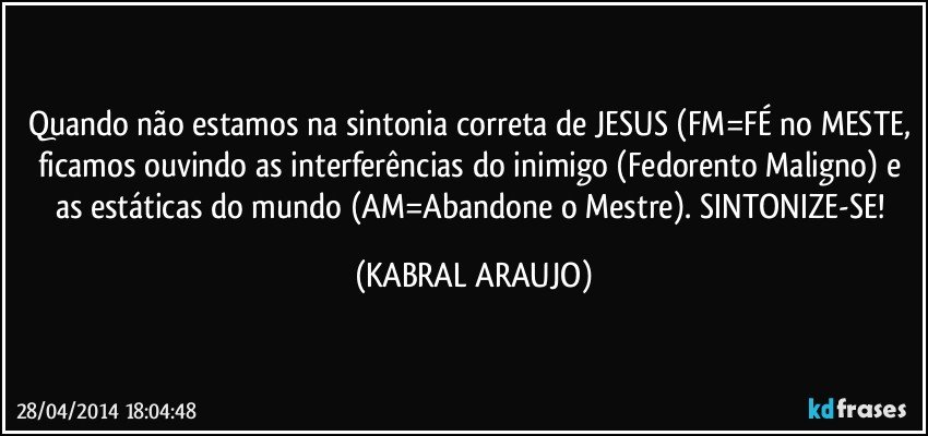 Quando não estamos na sintonia correta de JESUS (FM=FÉ no MESTE, ficamos ouvindo as interferências do inimigo (Fedorento Maligno) e as estáticas do mundo (AM=Abandone o Mestre). SINTONIZE-SE! (KABRAL ARAUJO)