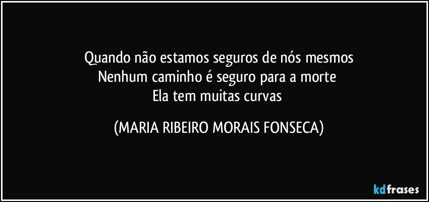 Quando  não estamos seguros de nós mesmos
Nenhum caminho é seguro para a morte 
Ela tem muitas curvas (MARIA RIBEIRO MORAIS FONSECA)