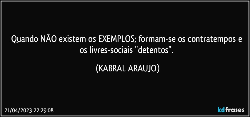 Quando NÃO existem os EXEMPLOS; formam-se os contratempos e os livres-sociais "detentos". (KABRAL ARAUJO)