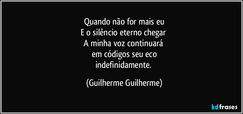 Quando não for mais eu
E o silêncio eterno chegar
A minha voz continuará
em códigos seu eco
indefinidamente. (Guilherme Guilherme)