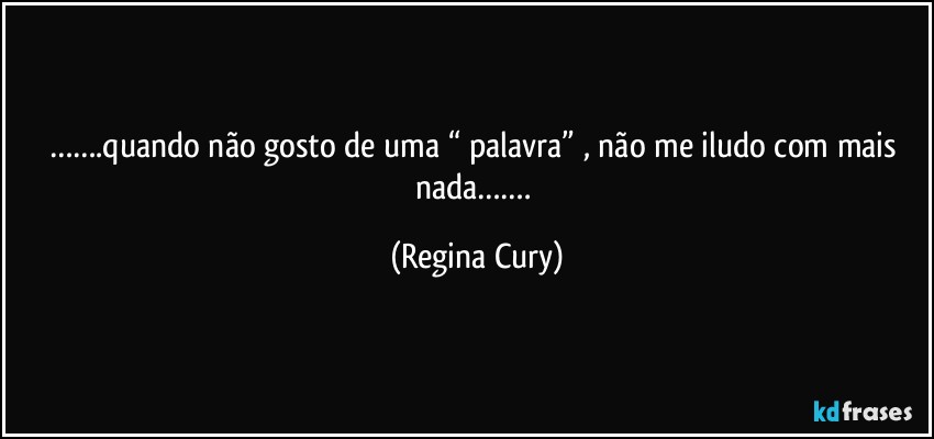 …….quando não gosto de uma “ palavra”  , não me iludo com mais nada……. (Regina Cury)