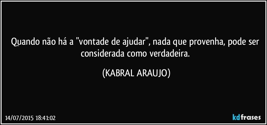 Quando não há a "vontade de ajudar", nada que provenha, pode ser considerada como verdadeira. (KABRAL ARAUJO)