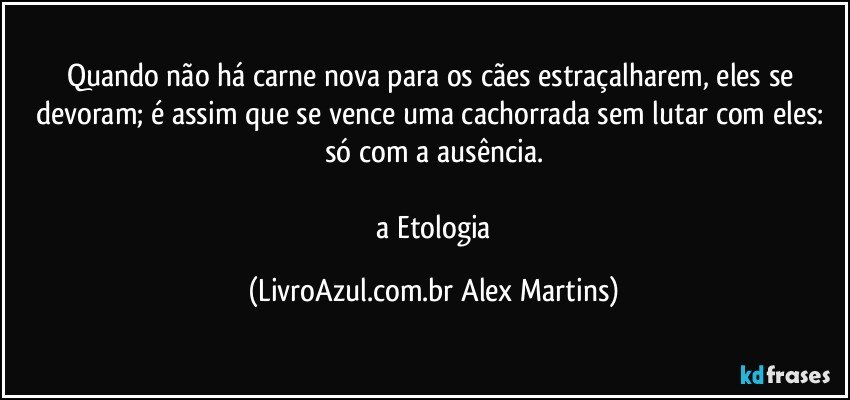 Quando não há carne nova para os cães estraçalharem, eles se devoram; é assim que se vence uma cachorrada sem lutar com eles: só com a ausência.
// a Etologia (LivroAzul.com.br Alex Martins)