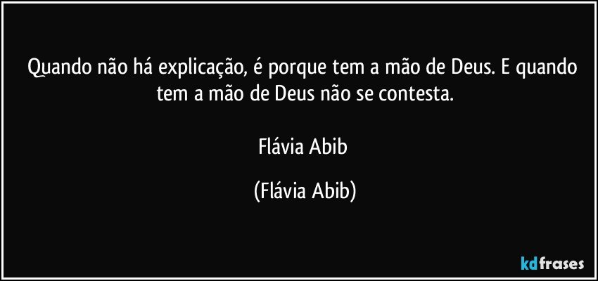 Quando não há explicação, é porque tem a mão de Deus. E quando tem a mão de Deus não se contesta.

Flávia Abib (Flávia Abib)