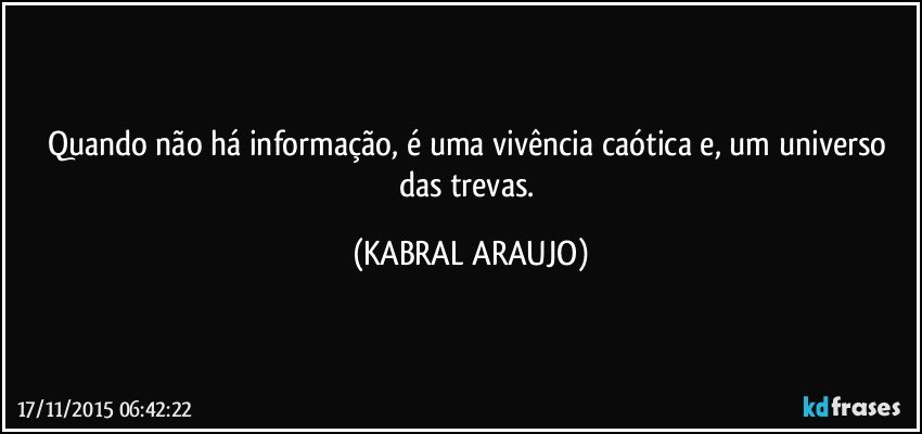 Quando não há informação, é uma vivência caótica e, um universo das trevas. (KABRAL ARAUJO)