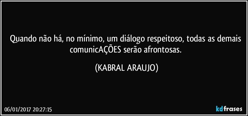 Quando não há, no mínimo, um diálogo respeitoso, todas as demais comunicAÇÕES serão afrontosas. (KABRAL ARAUJO)