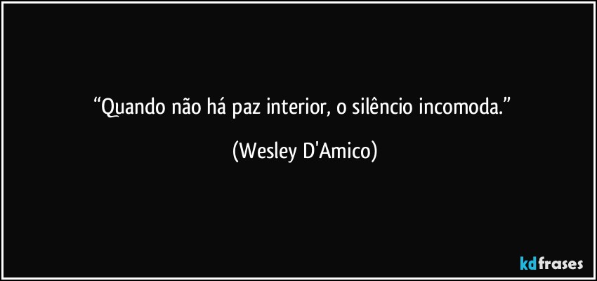 “Quando não há paz interior, o silêncio incomoda.” (Wesley D'Amico)