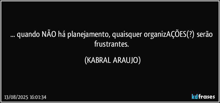 ... quando NÃO há planejamento, quaisquer organizAÇÕES(?) serão frustrantes. (KABRAL ARAUJO)