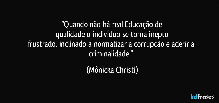 "Quando não há real Educação de
qualidade o indivíduo se torna inepto
frustrado, inclinado a normatizar a corrupção e aderir a criminalidade." (Mônicka Christi)