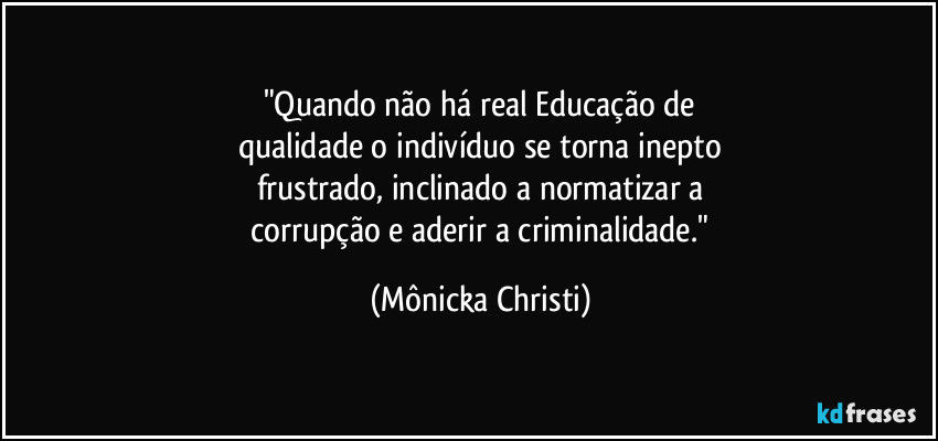 "Quando não há real Educação de
qualidade o indivíduo se torna inepto
frustrado, inclinado a normatizar a
 corrupção e aderir a criminalidade." (Mônicka Christi)