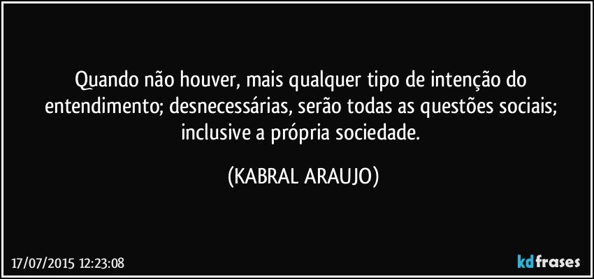 Quando não houver, mais qualquer tipo de intenção do entendimento; desnecessárias, serão todas as questões sociais;  inclusive a própria sociedade. (KABRAL ARAUJO)