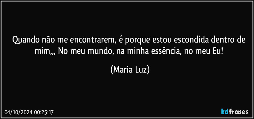 Quando não me encontrarem, é porque estou escondida dentro de mim,,, No meu mundo, na minha essência, no meu Eu! (Maria Luz)