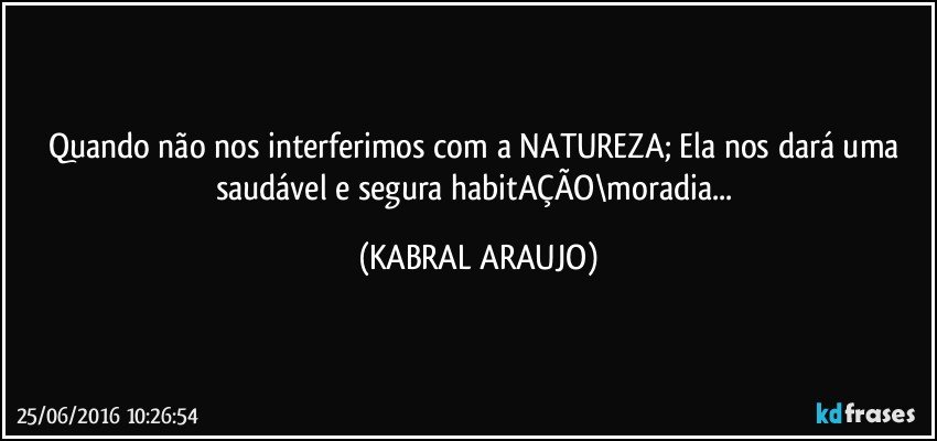Quando não nos interferimos com a NATUREZA; Ela nos dará uma saudável e segura habitAÇÃO\moradia... (KABRAL ARAUJO)