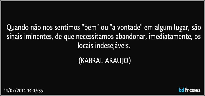 Quando não nos sentimos "bem" ou "a vontade" em algum lugar, são sinais iminentes, de que necessitamos abandonar, imediatamente, os locais indesejáveis. (KABRAL ARAUJO)