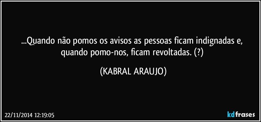 ...Quando não pomos os avisos as pessoas ficam indignadas e, quando pomo-nos, ficam revoltadas. (?) (KABRAL ARAUJO)