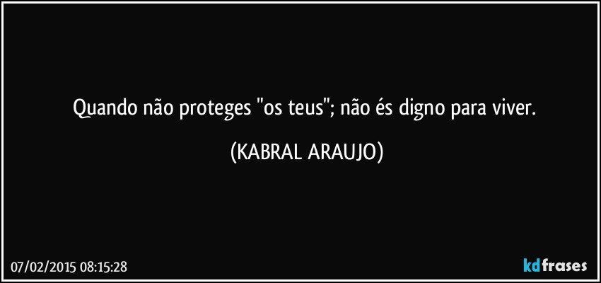 Quando não proteges "os teus"; não és digno para viver. (KABRAL ARAUJO)