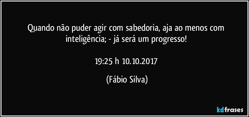 Quando não puder agir com sabedoria, aja ao menos com inteligência;  - já será um progresso! 

19:25 h 10.10.2017 (Fábio Silva)