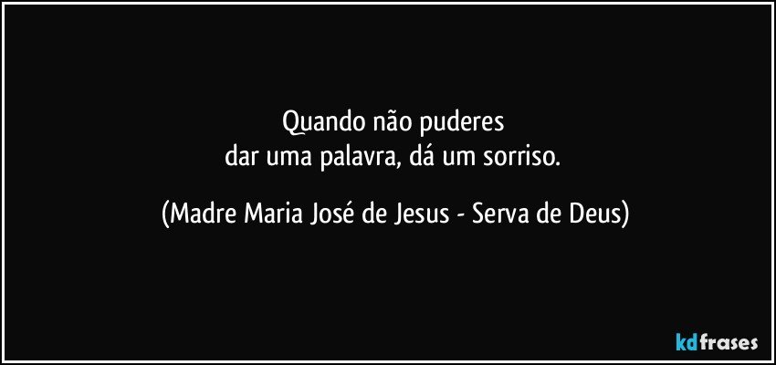 Quando não puderes 
dar uma palavra, dá um sorriso. (Madre Maria José de Jesus - Serva de Deus)