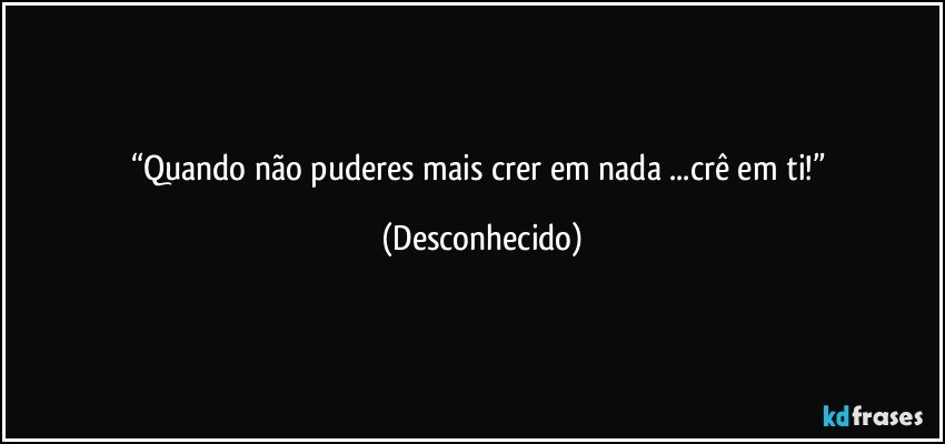 “Quando não puderes mais crer em nada ...crê em ti!” (Desconhecido)