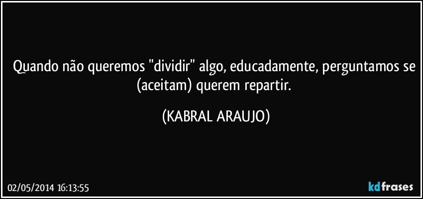 Quando não queremos "dividir" algo, educadamente, perguntamos se (aceitam) querem repartir. (KABRAL ARAUJO)