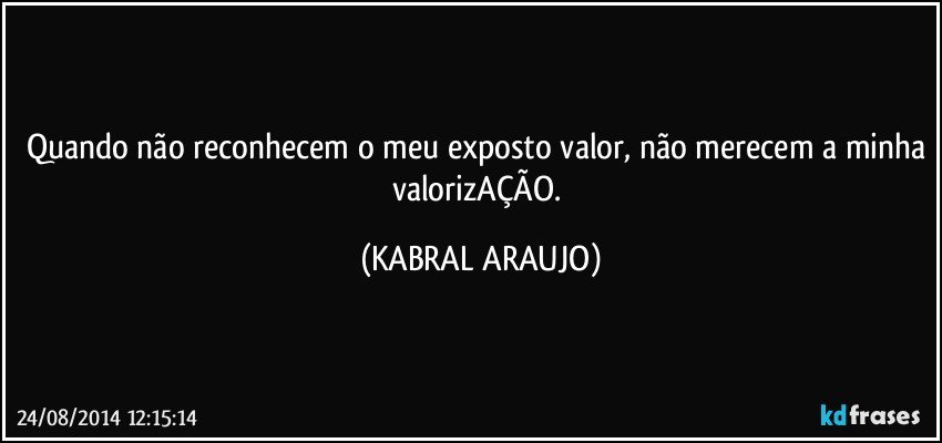 Quando não reconhecem o meu exposto valor, não merecem a minha valorizAÇÃO. (KABRAL ARAUJO)