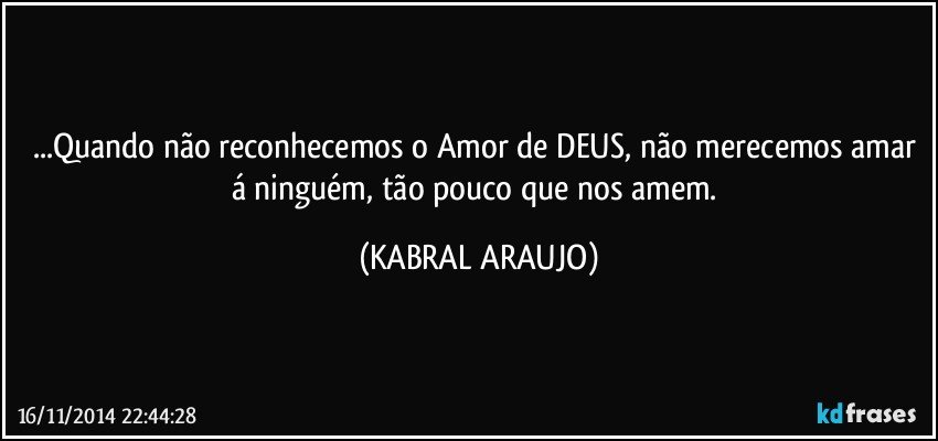 ...Quando não reconhecemos o Amor de DEUS, não merecemos amar á ninguém, tão pouco que nos amem. (KABRAL ARAUJO)