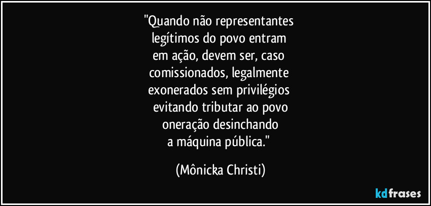 "Quando não representantes 
legítimos do povo entram 
em ação, devem ser, caso 
comissionados, legalmente 
exonerados sem privilégios 
evitando tributar ao povo
oneração desinchando
a máquina pública." (Mônicka Christi)