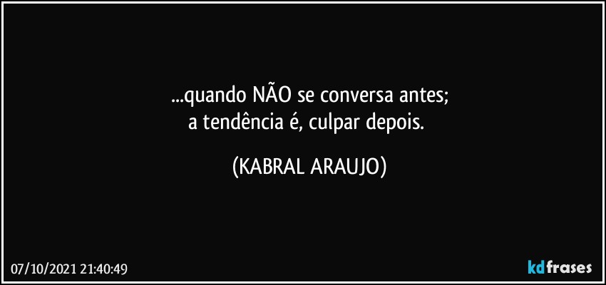 ...quando NÃO se conversa antes;
a tendência é, culpar depois. (KABRAL ARAUJO)