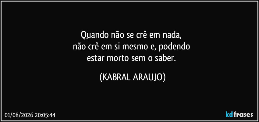 Quando não se crê em nada, 
não crê em si mesmo e, podendo 
estar morto sem o saber. (KABRAL ARAUJO)