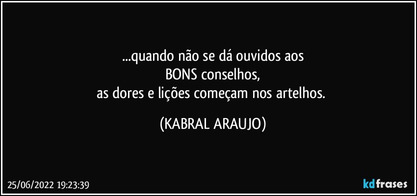 ...quando não se dá ouvidos aos
BONS conselhos,
as dores e lições começam nos artelhos. (KABRAL ARAUJO)