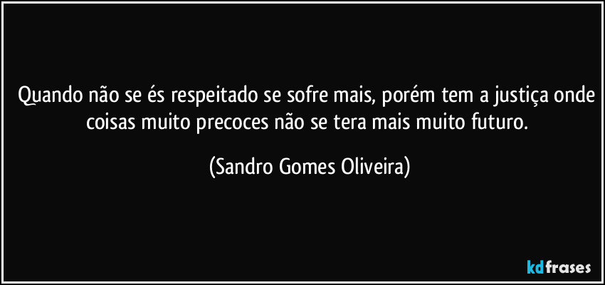 Quando não se és respeitado se sofre mais, porém tem a justiça onde coisas muito precoces não se tera mais muito futuro. (Sandro Gomes Oliveira)