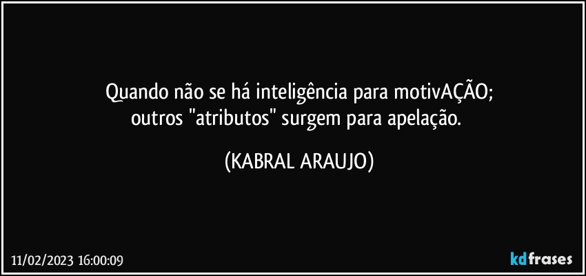 Quando não se há inteligência para motivAÇÃO;
outros "atributos" surgem para apelação. (KABRAL ARAUJO)