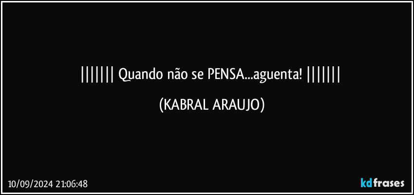    Quando não se PENSA...aguenta!    (KABRAL ARAUJO)