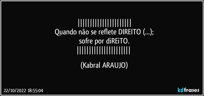 
Quando não se reflete DIREITO (...);
sofre por diREiTO.
 (KABRAL ARAUJO)