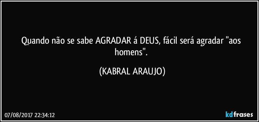 Quando não se sabe AGRADAR á DEUS, fácil será agradar "aos homens". (KABRAL ARAUJO)