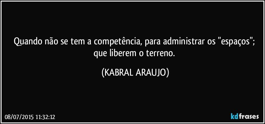 Quando não se tem a competência, para administrar os "espaços"; que liberem o terreno. (KABRAL ARAUJO)