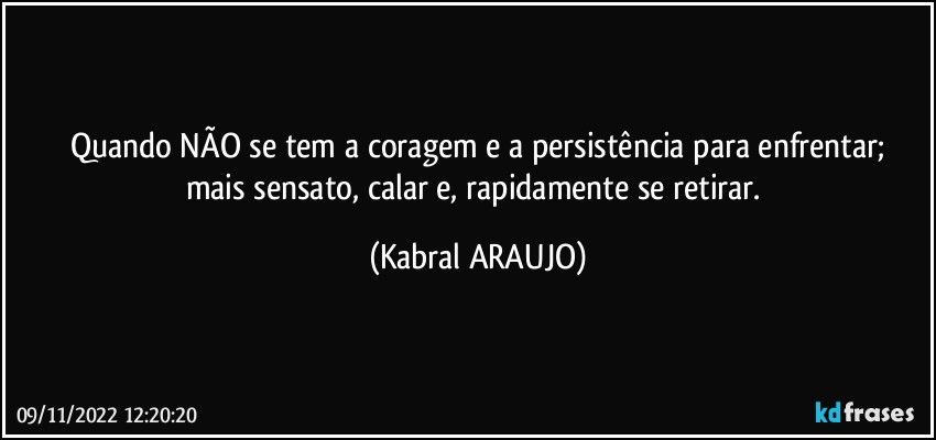 Quando NÃO se tem a coragem e a persistência para enfrentar;
mais sensato, calar e, rapidamente se retirar. (KABRAL ARAUJO)