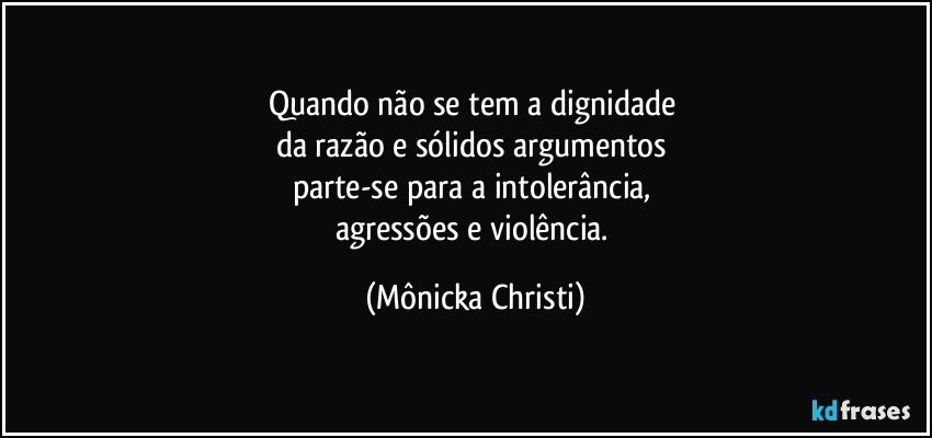 Quando não se tem a dignidade 
da razão e sólidos argumentos 
parte-se para a intolerância, 
agressões e violência. (Mônicka Christi)