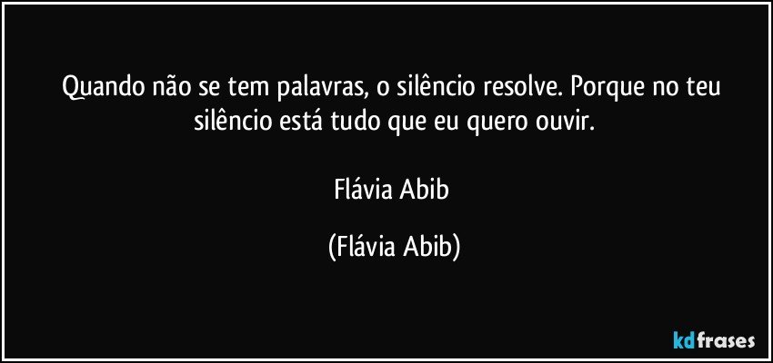 Quando não se tem palavras, o silêncio resolve. Porque no teu silêncio está tudo que eu quero ouvir.

Flávia Abib (Flávia Abib)