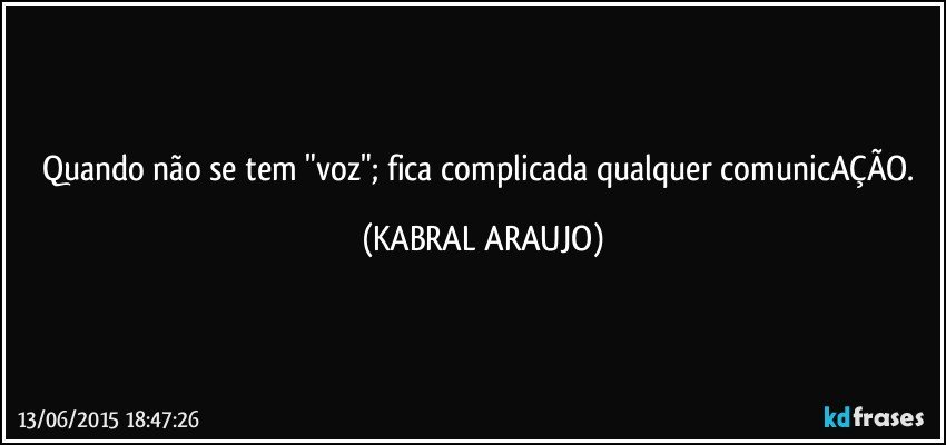 Quando não se tem "voz"; fica complicada qualquer comunicAÇÃO. (KABRAL ARAUJO)