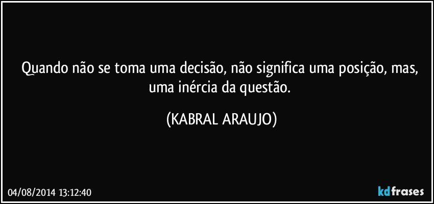 Quando não se toma uma decisão, não significa uma posição, mas, uma inércia da questão. (KABRAL ARAUJO)