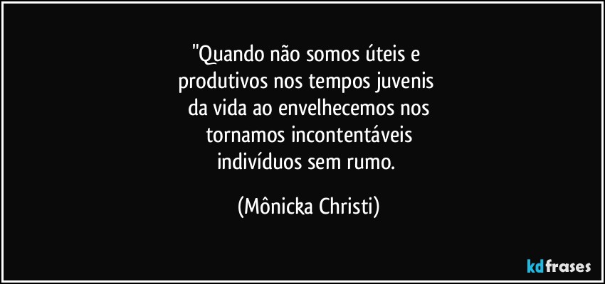 "Quando não somos úteis e 
produtivos nos tempos juvenis 
da vida ao envelhecemos nos
tornamos incontentáveis
indivíduos sem rumo. (Mônicka Christi)